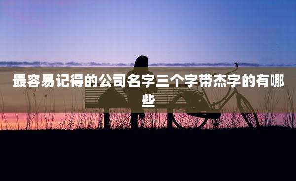 最容易记得的公司名字三个字带杰字的有哪些