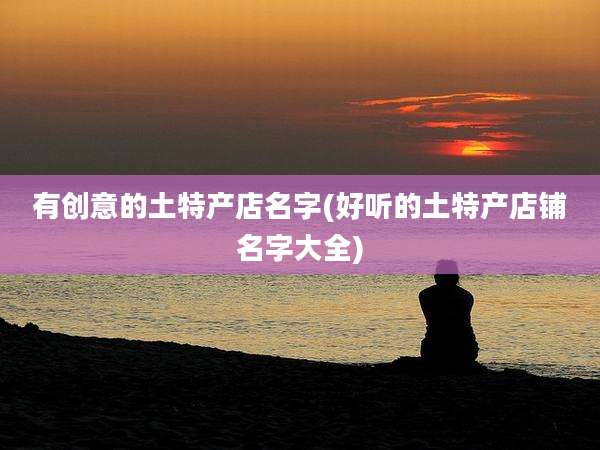 有创意的土特产店名字(好听的土特产店铺名字大全)