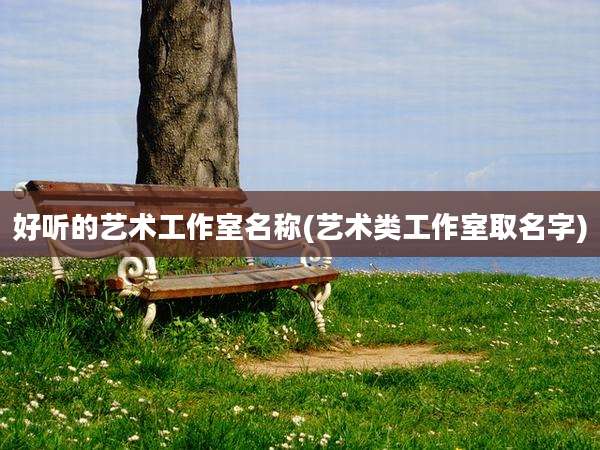 好听的艺术工作室名称(艺术类工作室取名字)