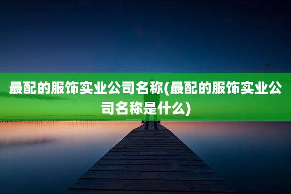 最配的服饰实业公司名称(最配的服饰实业公司名称是什么)
