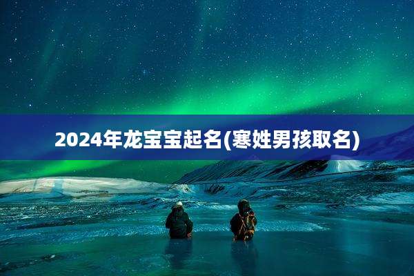 2024年龙宝宝起名(寒姓男孩取名)