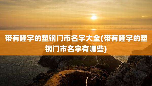 带有隆字的塑钢门市名字大全(带有隆字的塑钢门市名字有哪些)
