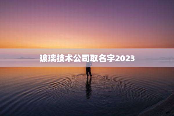 玻璃技术公司取名字2023