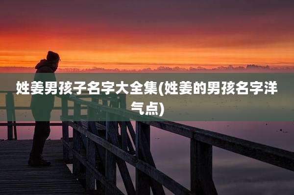 姓姜男孩子名字大全集(姓姜的男孩名字洋气点)