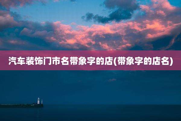 汽车装饰门市名带象字的店(带象字的店名)