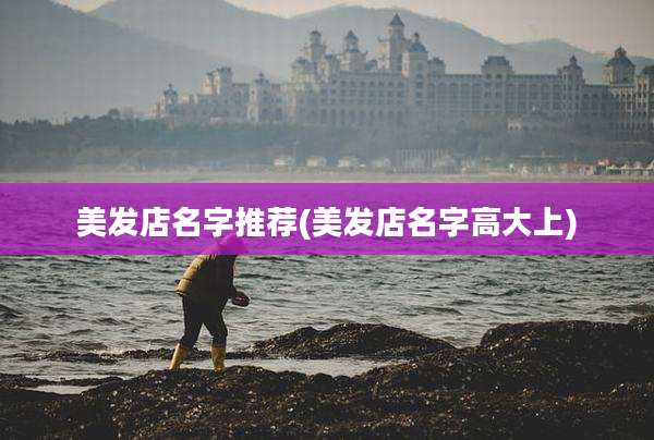 美发店名字推荐(美发店名字高大上)