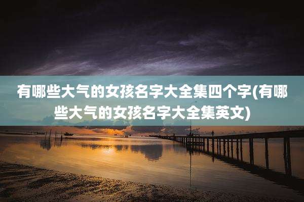 有哪些大气的女孩名字大全集四个字(有哪些大气的女孩名字大全集英文)