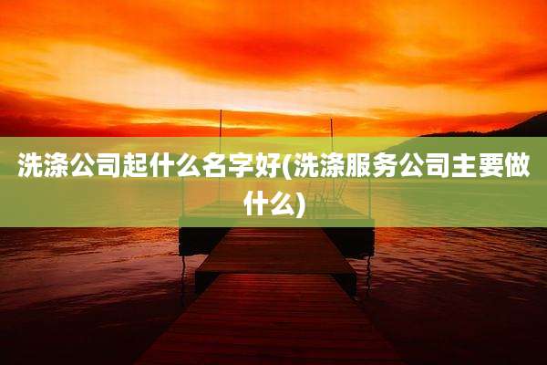洗涤公司起什么名字好(洗涤服务公司主要做什么)
