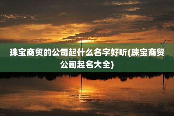珠宝商贸的公司起什么名字好听(珠宝商贸公司起名大全)