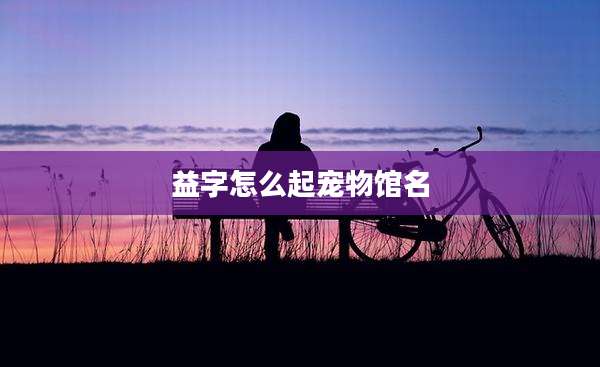 益字怎么起宠物馆名