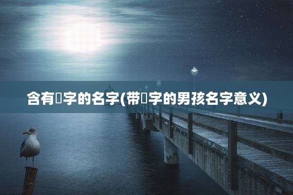 含有喆字的名字(带喆字的男孩名字意义)