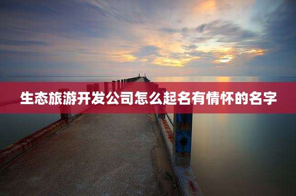 生态旅游开发公司怎么起名有情怀的名字