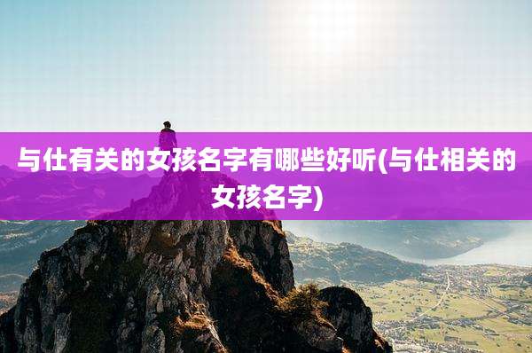 与仕有关的女孩名字有哪些好听(与仕相关的女孩名字)