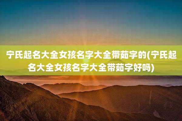 宁氏起名大全女孩名字大全带茹字的(宁氏起名大全女孩名字大全带茹字好吗)