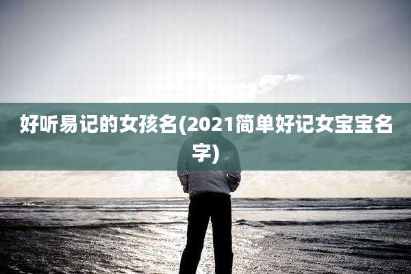 好听易记的女孩名(2021简单好记女宝宝名字)