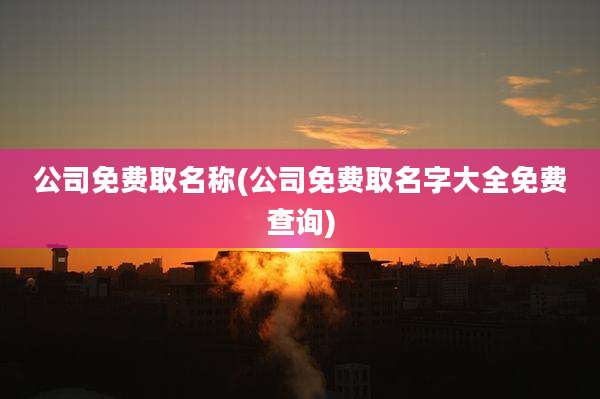 公司免费取名称(公司免费取名字大全免费查询)