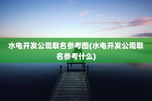水电开发公司取名参考图(水电开发公司取名参考什么)