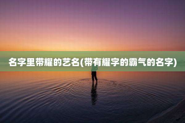 名字里带耀的艺名(带有耀字的霸气的名字)
