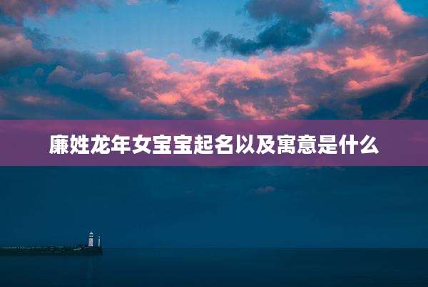廉姓龙年女宝宝起名以及寓意是什么