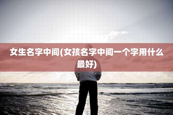 女生名字中间(女孩名字中间一个字用什么最好)