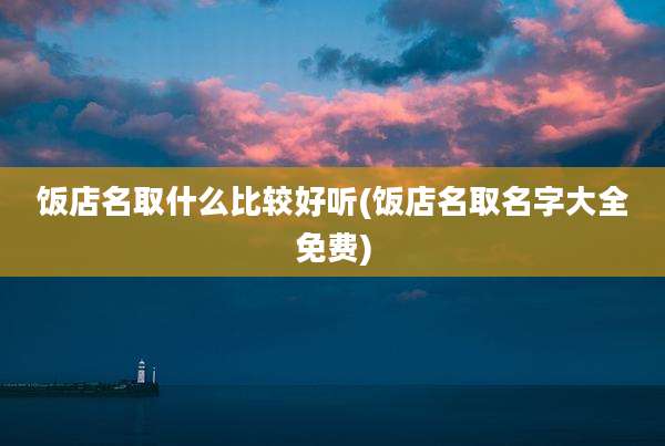 饭店名取什么比较好听(饭店名取名字大全免费)