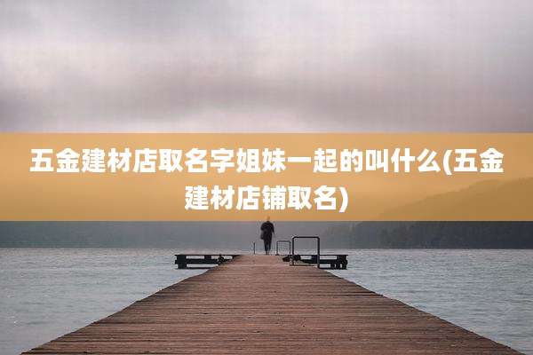 五金建材店取名字姐妹一起的叫什么(五金建材店铺取名)