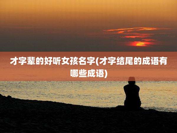 才字辈的好听女孩名字(才字结尾的成语有哪些成语)