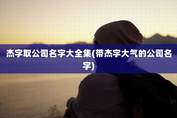 杰字取公司名字大全集(带杰字大气的公司名字)