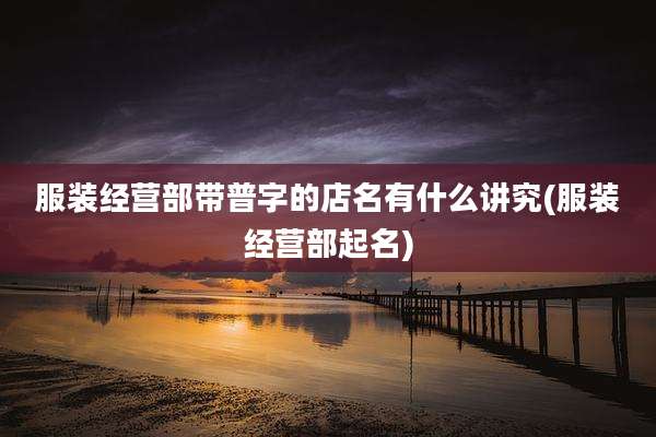 服装经营部带普字的店名有什么讲究(服装经营部起名)