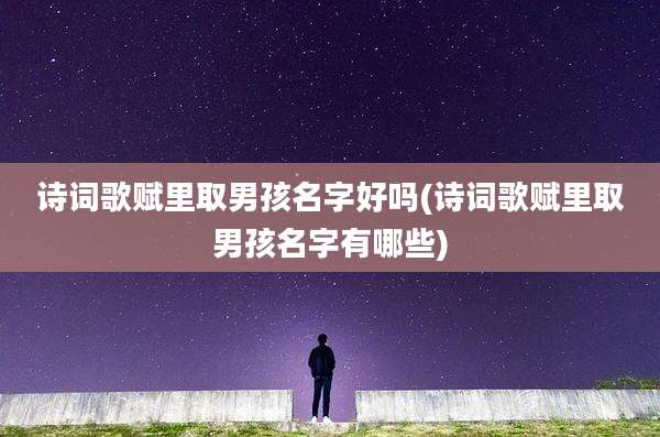 诗词歌赋里取男孩名字好吗(诗词歌赋里取男孩名字有哪些)