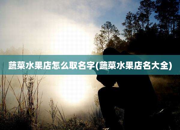 蔬菜水果店怎么取名字(蔬菜水果店名大全)