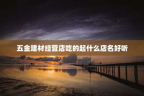 五金建材经营店吃的起什么店名好听