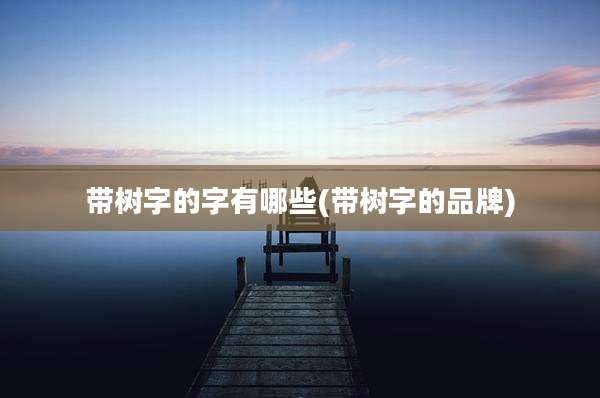 带树字的字有哪些(带树字的品牌)