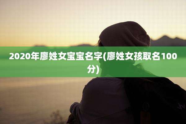 2020年廖姓女宝宝名字(廖姓女孩取名100分)