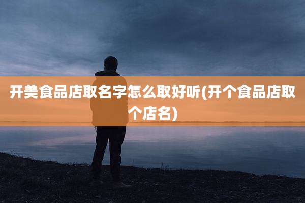 开美食品店取名字怎么取好听(开个食品店取个店名)