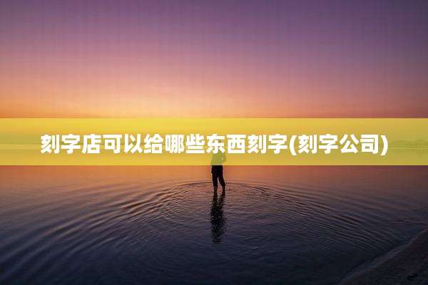 刻字店可以给哪些东西刻字(刻字公司)