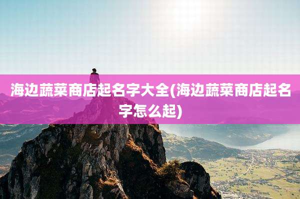 海边蔬菜商店起名字大全(海边蔬菜商店起名字怎么起)