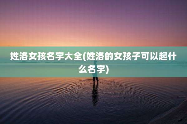 姓洛女孩名字大全(姓洛的女孩子可以起什么名字)