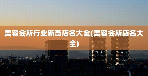 美容会所行业新奇店名大全(美容会所店名大全)