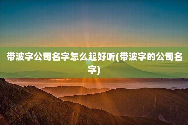 带波字公司名字怎么起好听(带波字的公司名字)