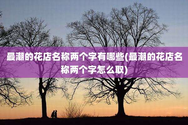 最潮的花店名称两个字有哪些(最潮的花店名称两个字怎么取)