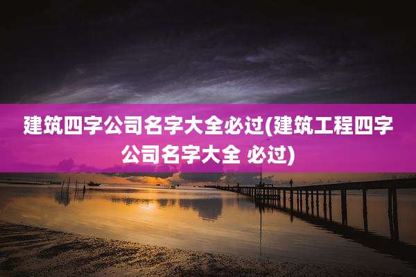 建筑四字公司名字大全必过(建筑工程四字公司名字大全 必过)