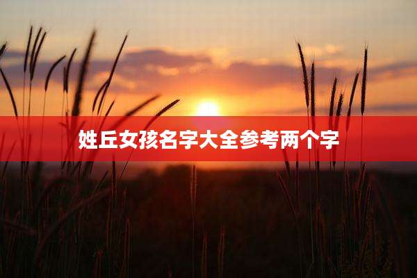 姓丘女孩名字大全参考两个字