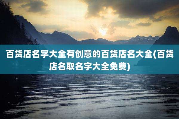 百货店名字大全有创意的百货店名大全(百货店名取名字大全免费)