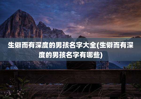 生僻而有深度的男孩名字大全(生僻而有深度的男孩名字有哪些)