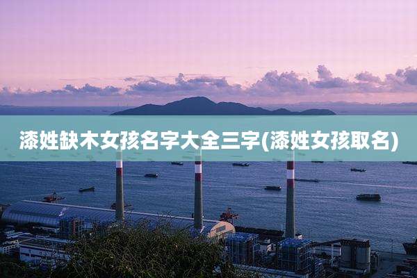 漆姓缺木女孩名字大全三字(漆姓女孩取名)