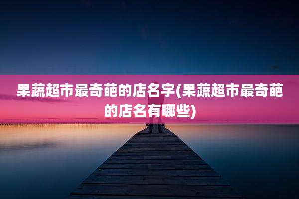 果蔬超市最奇葩的店名字(果蔬超市最奇葩的店名有哪些)