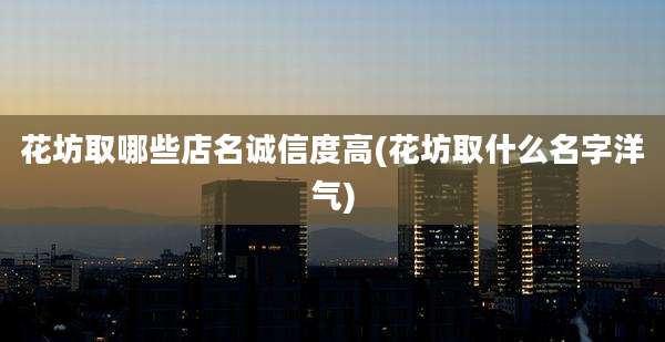花坊取哪些店名诚信度高(花坊取什么名字洋气)