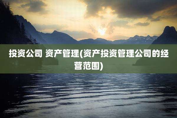 投资公司 资产管理(资产投资管理公司的经营范围)