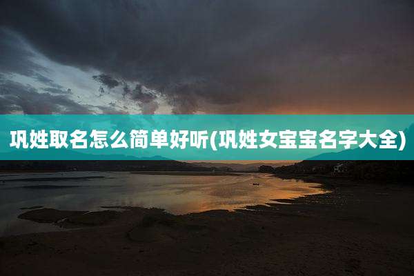 巩姓取名怎么简单好听(巩姓女宝宝名字大全)